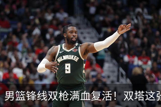 男篮锋线双枪满血复活！双塔这张底牌让中国男篮赛前收获关键利好，赢球稳了